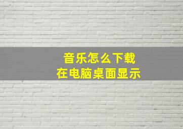 音乐怎么下载在电脑桌面显示