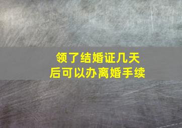 领了结婚证几天后可以办离婚手续