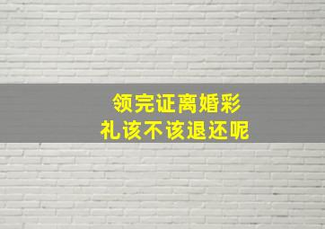 领完证离婚彩礼该不该退还呢