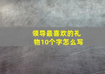 领导最喜欢的礼物10个字怎么写