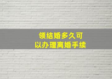 领结婚多久可以办理离婚手续