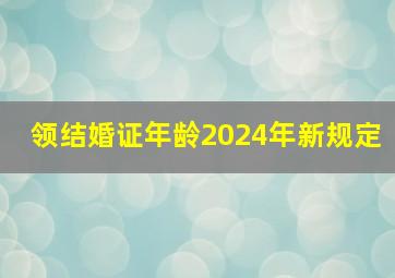 领结婚证年龄2024年新规定