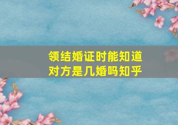 领结婚证时能知道对方是几婚吗知乎