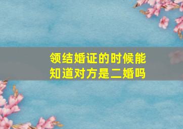 领结婚证的时候能知道对方是二婚吗