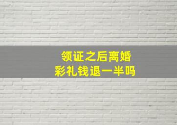 领证之后离婚彩礼钱退一半吗