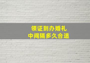 领证到办婚礼中间隔多久合适