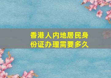 香港人内地居民身份证办理需要多久