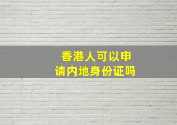 香港人可以申请内地身份证吗