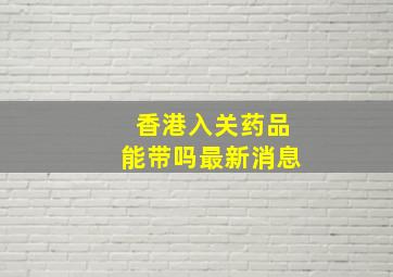 香港入关药品能带吗最新消息