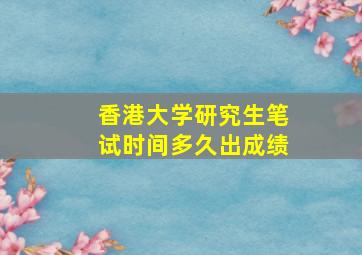 香港大学研究生笔试时间多久出成绩