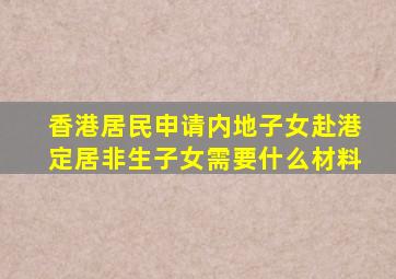 香港居民申请内地子女赴港定居非生子女需要什么材料