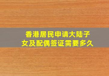 香港居民申请大陆子女及配偶签证需要多久