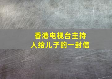 香港电视台主持人给儿子的一封信