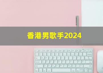 香港男歌手2024