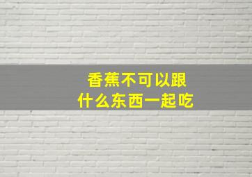 香蕉不可以跟什么东西一起吃