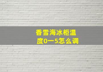 香雪海冰柜温度0一5怎么调