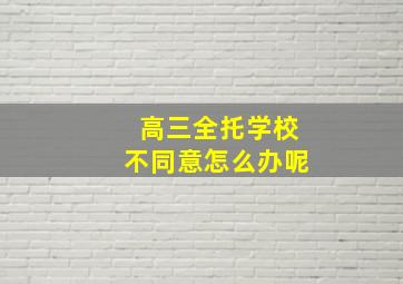 高三全托学校不同意怎么办呢