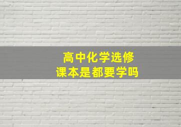 高中化学选修课本是都要学吗