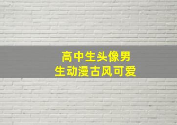 高中生头像男生动漫古风可爱