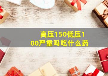 高压150低压100严重吗吃什么药