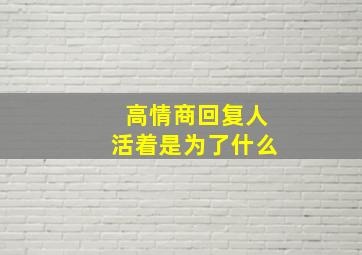 高情商回复人活着是为了什么