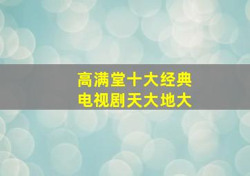 高满堂十大经典电视剧天大地大