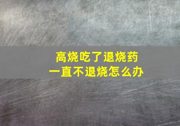 高烧吃了退烧药一直不退烧怎么办