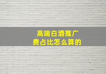 高端白酒推广费占比怎么算的