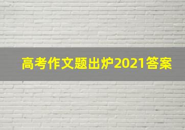 高考作文题出炉2021答案