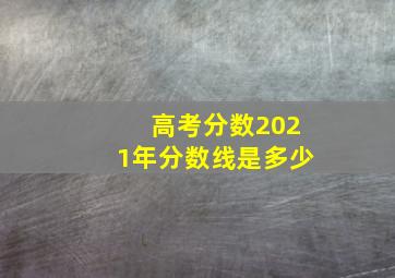 高考分数2021年分数线是多少