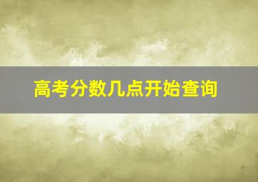 高考分数几点开始查询