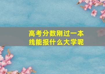 高考分数刚过一本线能报什么大学呢