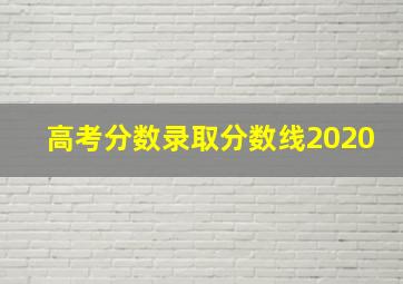 高考分数录取分数线2020