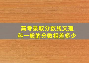 高考录取分数线文理科一般的分数相差多少