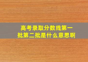 高考录取分数线第一批第二批是什么意思啊