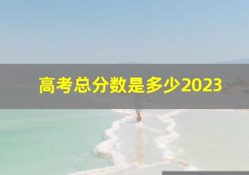 高考总分数是多少2023