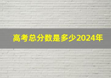 高考总分数是多少2024年