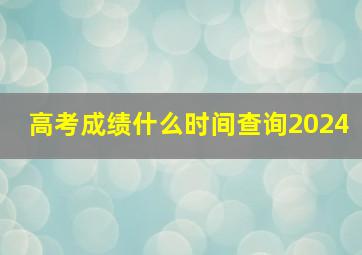 高考成绩什么时间查询2024