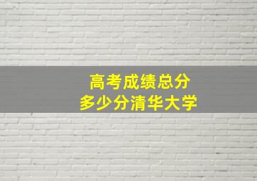 高考成绩总分多少分清华大学