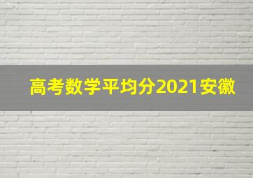 高考数学平均分2021安徽