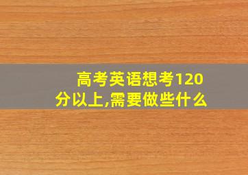 高考英语想考120分以上,需要做些什么