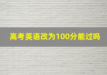 高考英语改为100分能过吗