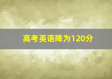 高考英语降为120分