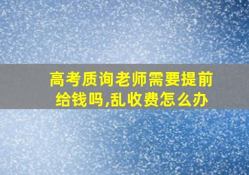 高考质询老师需要提前给钱吗,乱收费怎么办