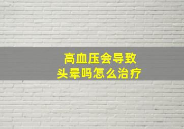 高血压会导致头晕吗怎么治疗