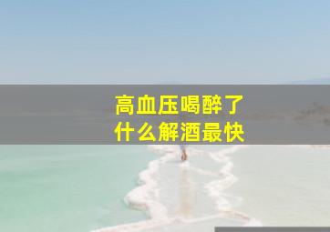 高血压喝醉了什么解酒最快