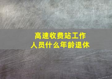 高速收费站工作人员什么年龄退休