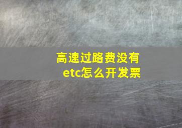 高速过路费没有etc怎么开发票