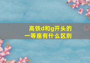 高铁d和g开头的一等座有什么区别