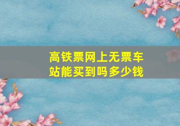 高铁票网上无票车站能买到吗多少钱